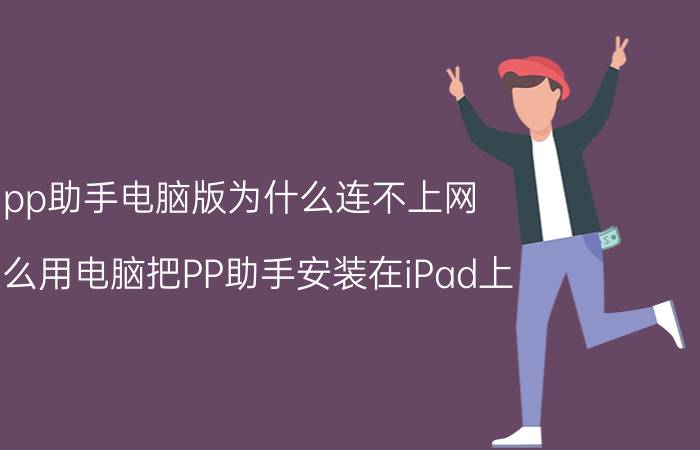 pp助手电脑版为什么连不上网 怎么用电脑把PP助手安装在iPad上？